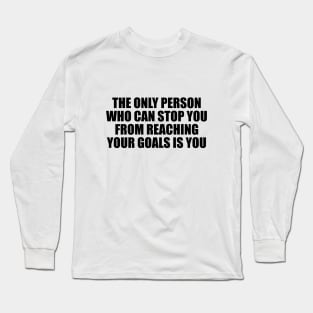 The only person who can stop you from reaching your goals is you Long Sleeve T-Shirt